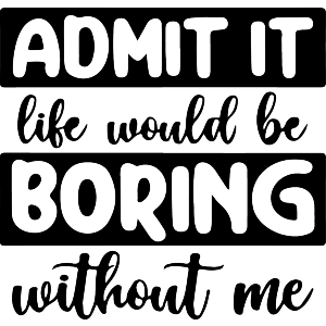 Life Is Boring Without Me Quote