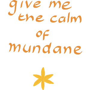 Give Me The Calm Of Mundane 