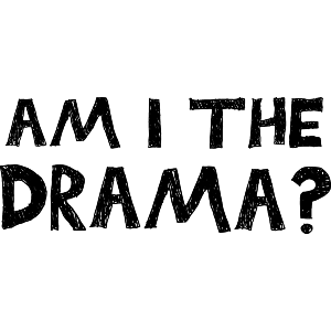 Am I The Drama?